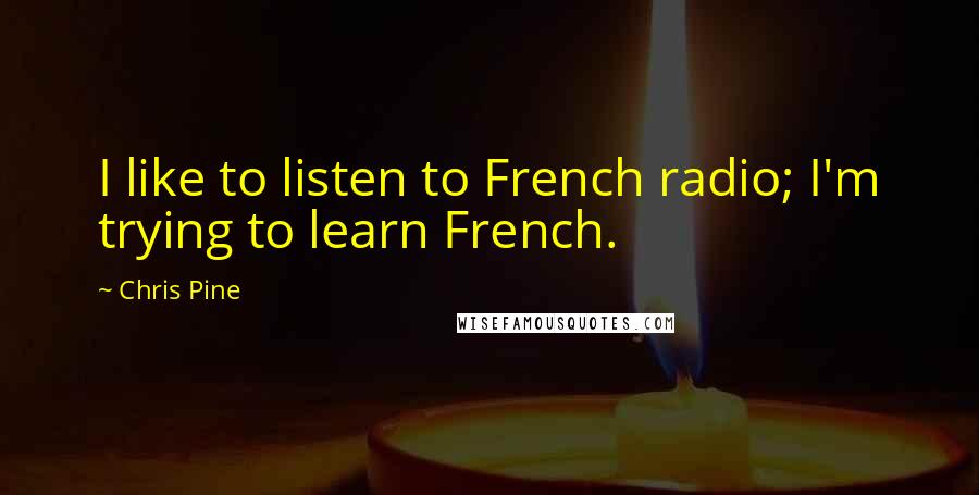 Chris Pine Quotes: I like to listen to French radio; I'm trying to learn French.