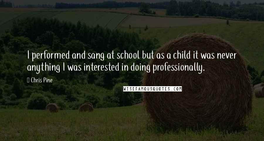 Chris Pine Quotes: I performed and sang at school but as a child it was never anything I was interested in doing professionally.