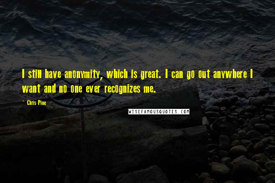 Chris Pine Quotes: I still have anonymity, which is great. I can go out anywhere I want and no one ever recognizes me.