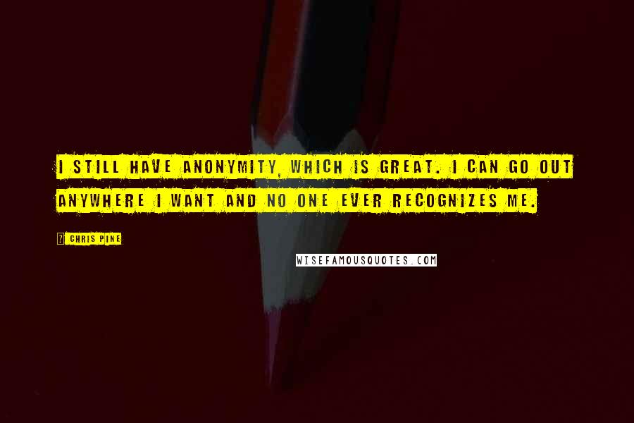 Chris Pine Quotes: I still have anonymity, which is great. I can go out anywhere I want and no one ever recognizes me.