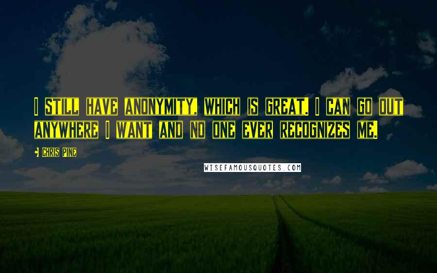Chris Pine Quotes: I still have anonymity, which is great. I can go out anywhere I want and no one ever recognizes me.