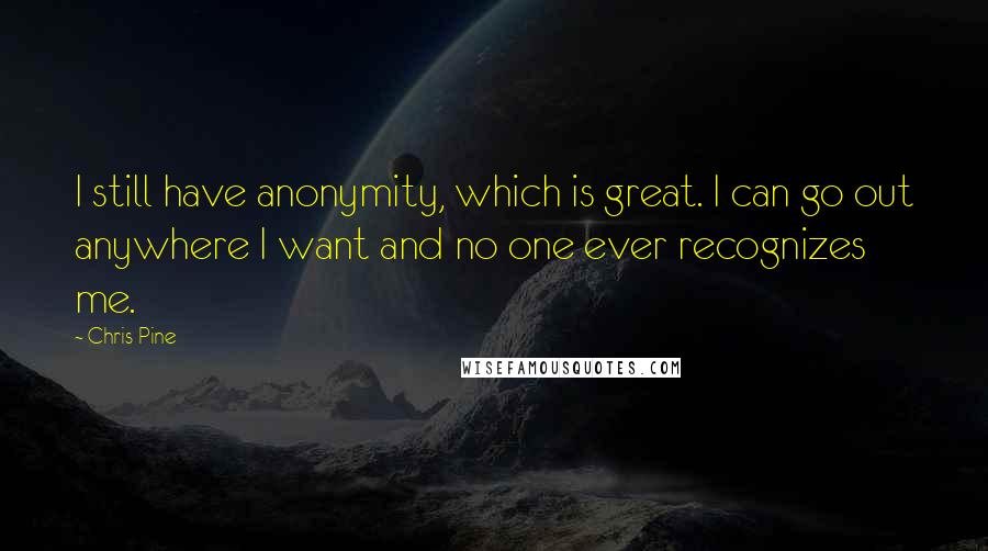 Chris Pine Quotes: I still have anonymity, which is great. I can go out anywhere I want and no one ever recognizes me.