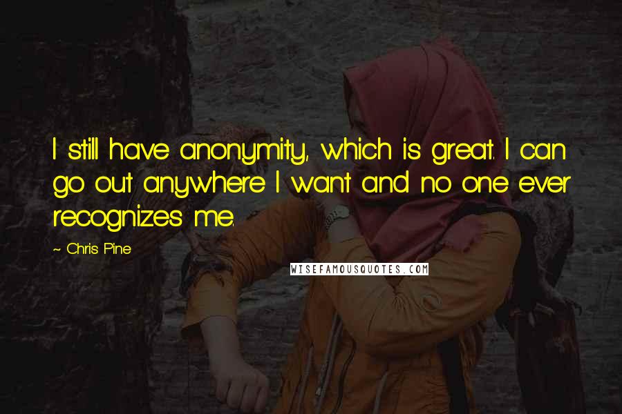 Chris Pine Quotes: I still have anonymity, which is great. I can go out anywhere I want and no one ever recognizes me.