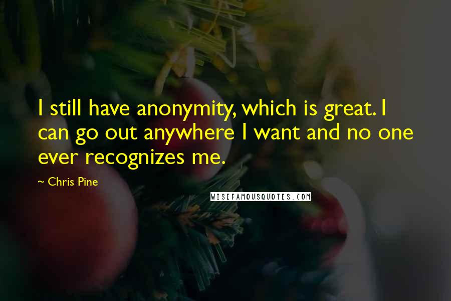 Chris Pine Quotes: I still have anonymity, which is great. I can go out anywhere I want and no one ever recognizes me.