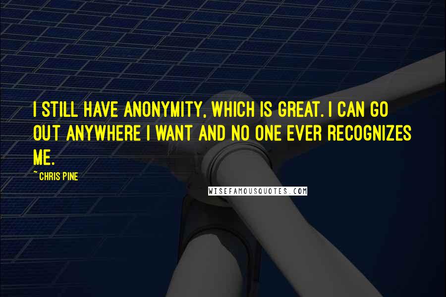 Chris Pine Quotes: I still have anonymity, which is great. I can go out anywhere I want and no one ever recognizes me.