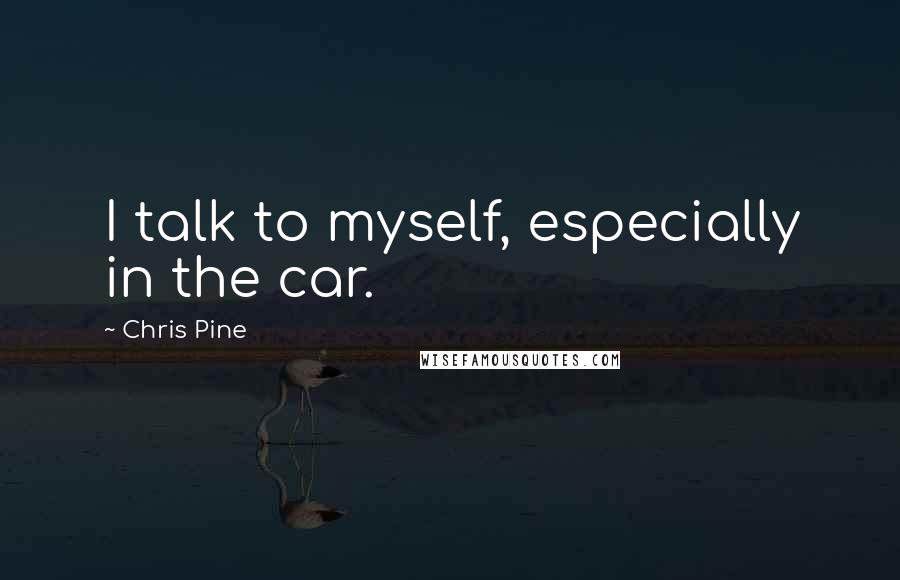 Chris Pine Quotes: I talk to myself, especially in the car.