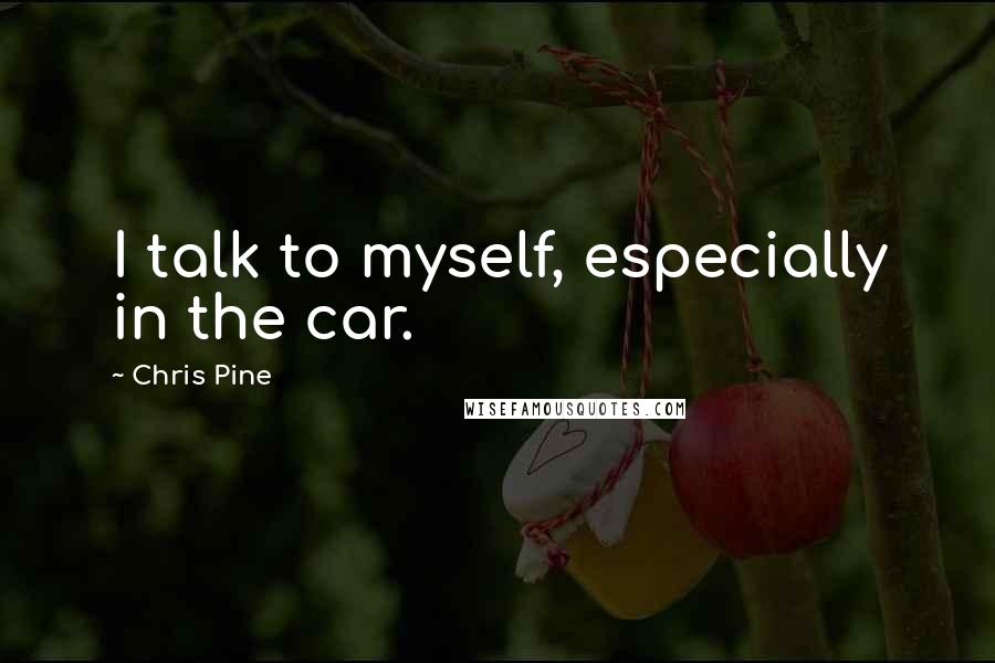 Chris Pine Quotes: I talk to myself, especially in the car.