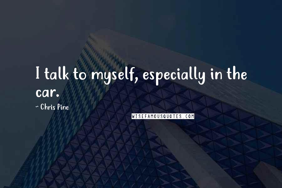 Chris Pine Quotes: I talk to myself, especially in the car.