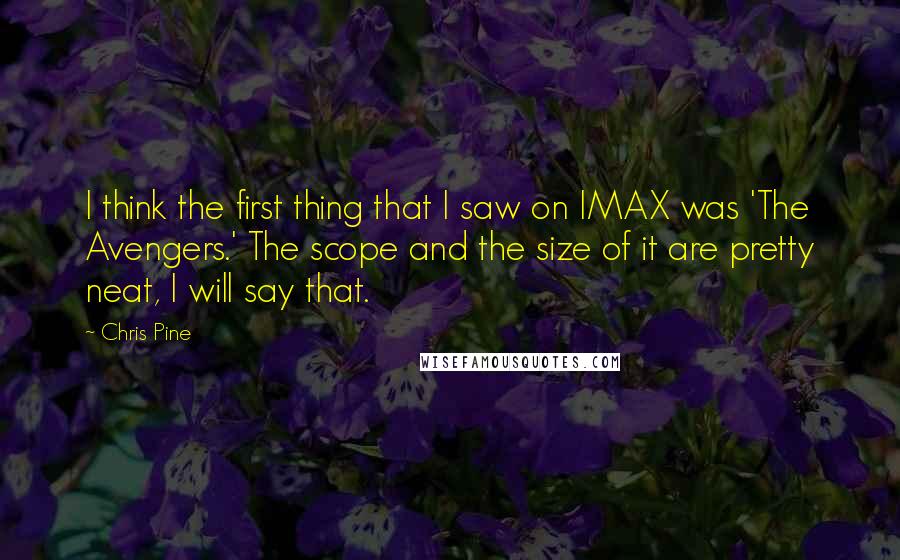 Chris Pine Quotes: I think the first thing that I saw on IMAX was 'The Avengers.' The scope and the size of it are pretty neat, I will say that.