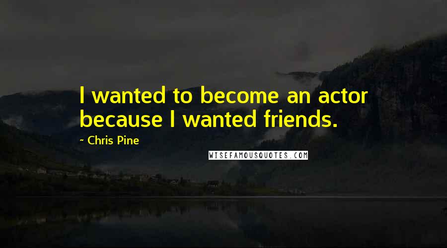Chris Pine Quotes: I wanted to become an actor because I wanted friends.