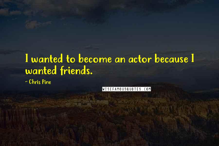 Chris Pine Quotes: I wanted to become an actor because I wanted friends.