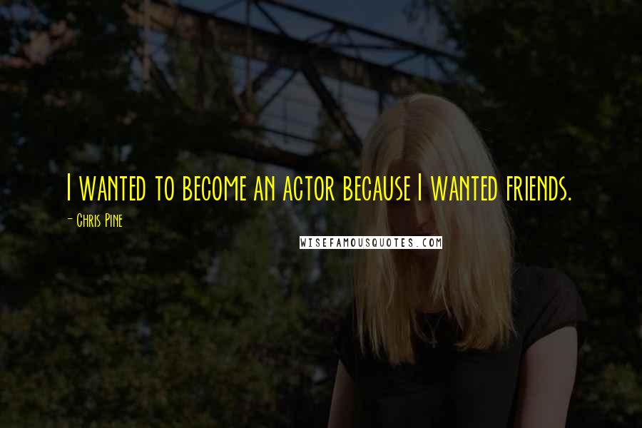 Chris Pine Quotes: I wanted to become an actor because I wanted friends.