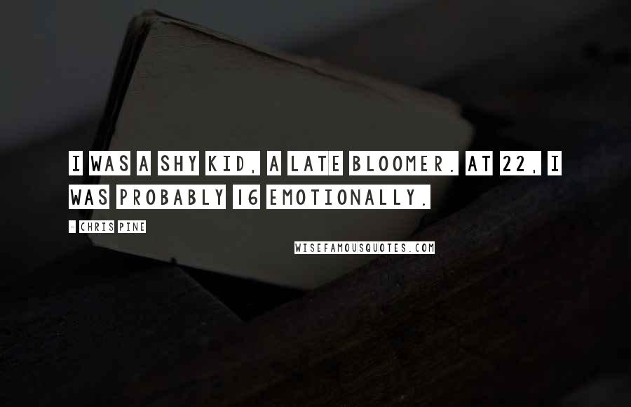Chris Pine Quotes: I was a shy kid, a late bloomer. At 22, I was probably 16 emotionally.