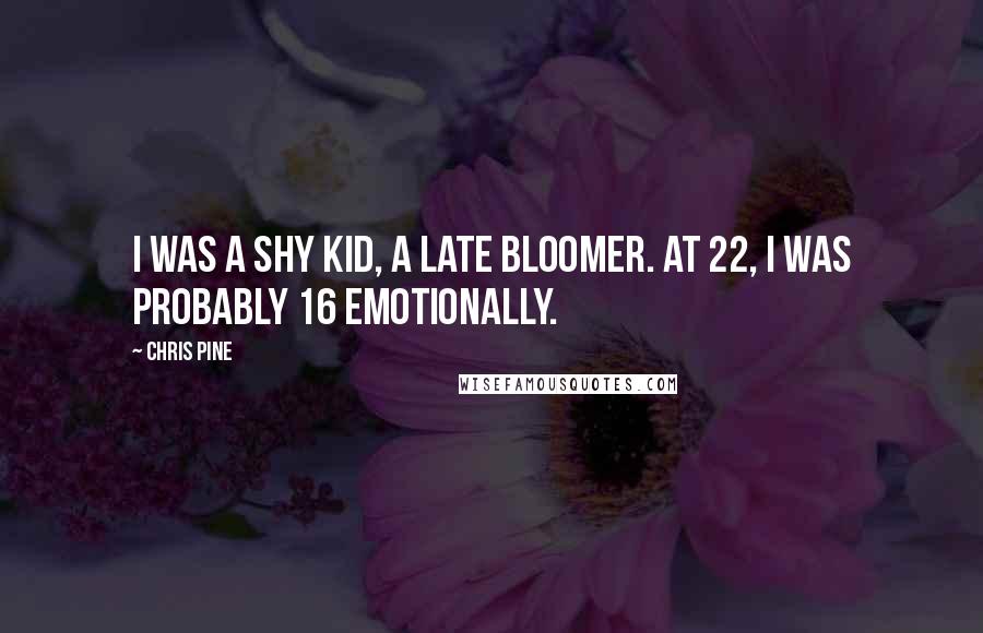 Chris Pine Quotes: I was a shy kid, a late bloomer. At 22, I was probably 16 emotionally.