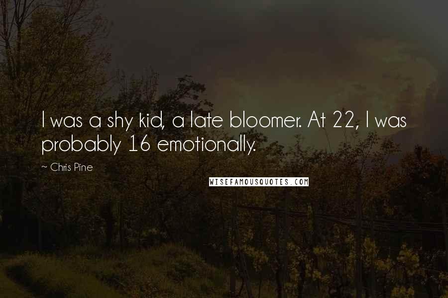 Chris Pine Quotes: I was a shy kid, a late bloomer. At 22, I was probably 16 emotionally.