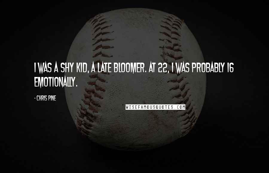 Chris Pine Quotes: I was a shy kid, a late bloomer. At 22, I was probably 16 emotionally.