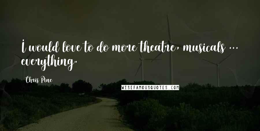 Chris Pine Quotes: I would love to do more theatre, musicals ... everything.