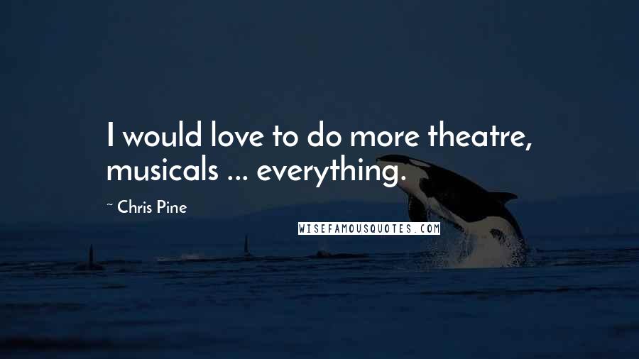 Chris Pine Quotes: I would love to do more theatre, musicals ... everything.