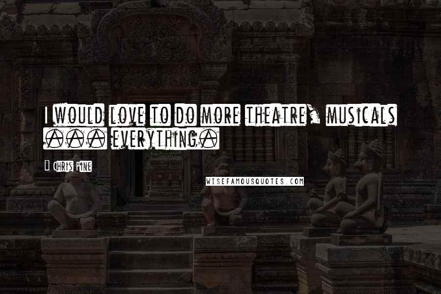 Chris Pine Quotes: I would love to do more theatre, musicals ... everything.