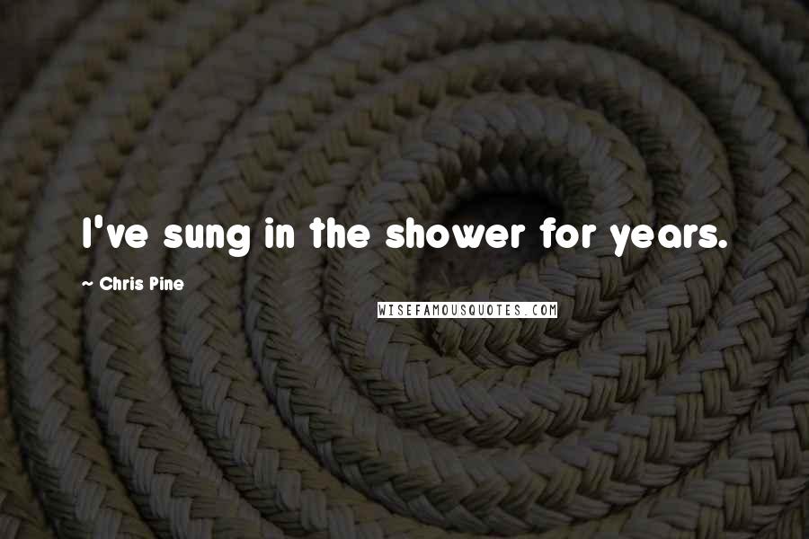 Chris Pine Quotes: I've sung in the shower for years.