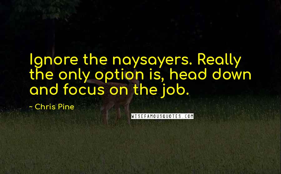 Chris Pine Quotes: Ignore the naysayers. Really the only option is, head down and focus on the job.