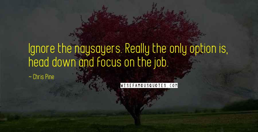 Chris Pine Quotes: Ignore the naysayers. Really the only option is, head down and focus on the job.