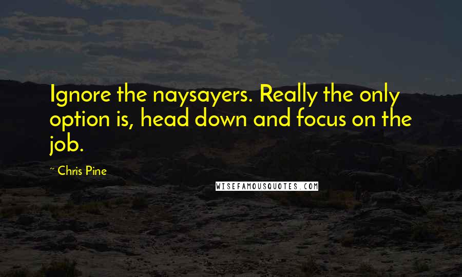 Chris Pine Quotes: Ignore the naysayers. Really the only option is, head down and focus on the job.