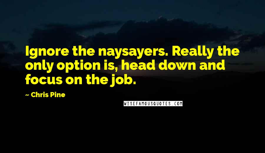 Chris Pine Quotes: Ignore the naysayers. Really the only option is, head down and focus on the job.