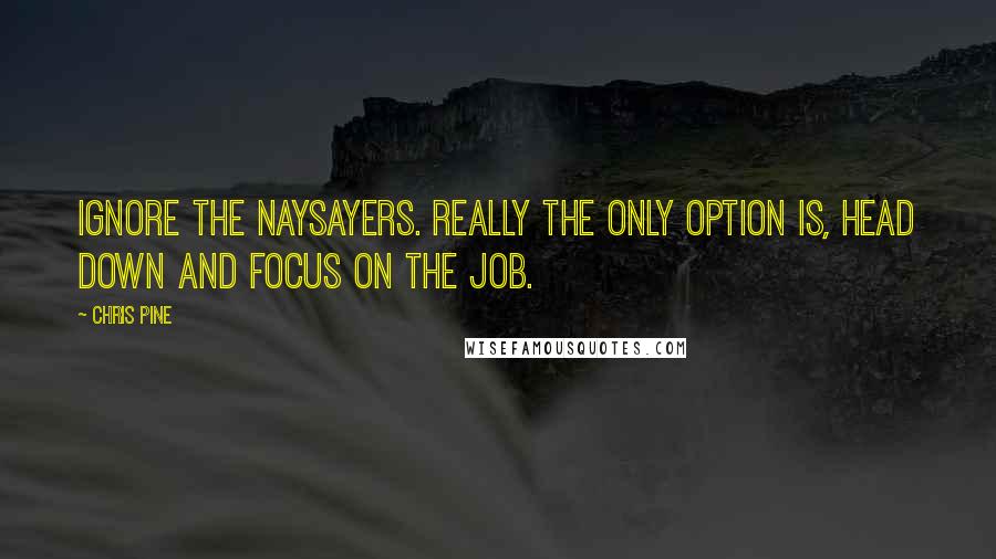 Chris Pine Quotes: Ignore the naysayers. Really the only option is, head down and focus on the job.