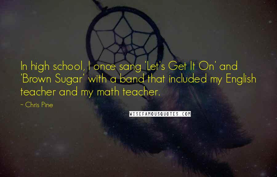 Chris Pine Quotes: In high school, I once sang 'Let's Get It On' and 'Brown Sugar' with a band that included my English teacher and my math teacher.