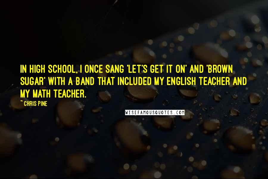 Chris Pine Quotes: In high school, I once sang 'Let's Get It On' and 'Brown Sugar' with a band that included my English teacher and my math teacher.