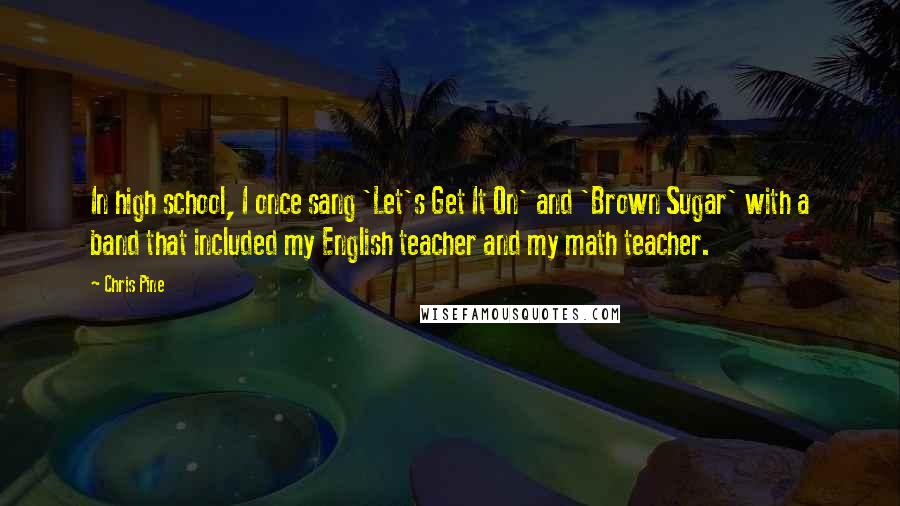 Chris Pine Quotes: In high school, I once sang 'Let's Get It On' and 'Brown Sugar' with a band that included my English teacher and my math teacher.