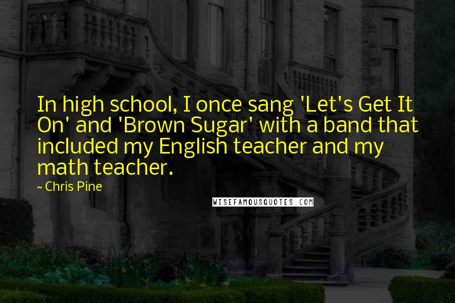 Chris Pine Quotes: In high school, I once sang 'Let's Get It On' and 'Brown Sugar' with a band that included my English teacher and my math teacher.