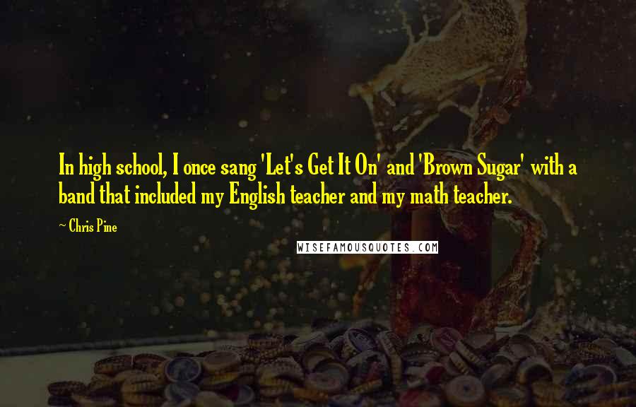 Chris Pine Quotes: In high school, I once sang 'Let's Get It On' and 'Brown Sugar' with a band that included my English teacher and my math teacher.