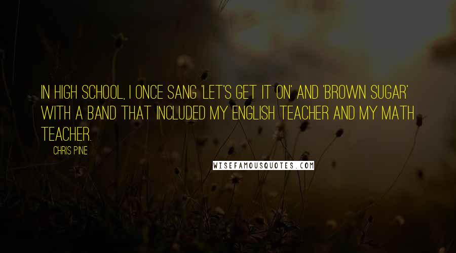 Chris Pine Quotes: In high school, I once sang 'Let's Get It On' and 'Brown Sugar' with a band that included my English teacher and my math teacher.