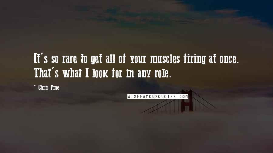 Chris Pine Quotes: It's so rare to get all of your muscles firing at once. That's what I look for in any role.