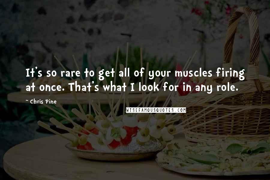 Chris Pine Quotes: It's so rare to get all of your muscles firing at once. That's what I look for in any role.