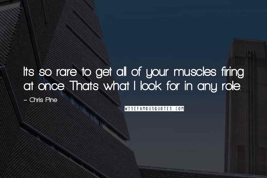 Chris Pine Quotes: It's so rare to get all of your muscles firing at once. That's what I look for in any role.