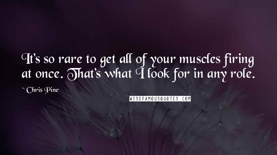 Chris Pine Quotes: It's so rare to get all of your muscles firing at once. That's what I look for in any role.