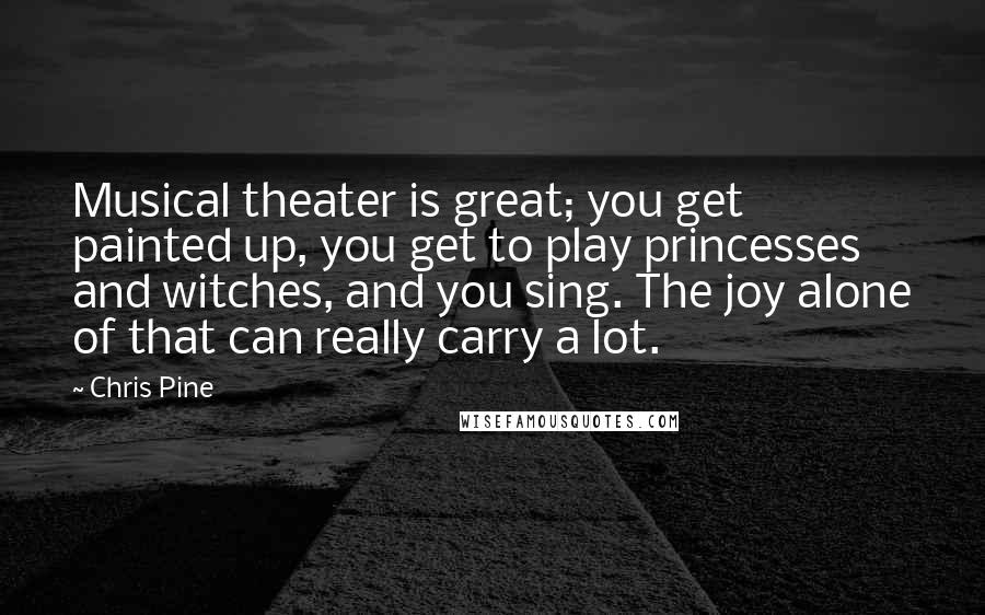 Chris Pine Quotes: Musical theater is great; you get painted up, you get to play princesses and witches, and you sing. The joy alone of that can really carry a lot.