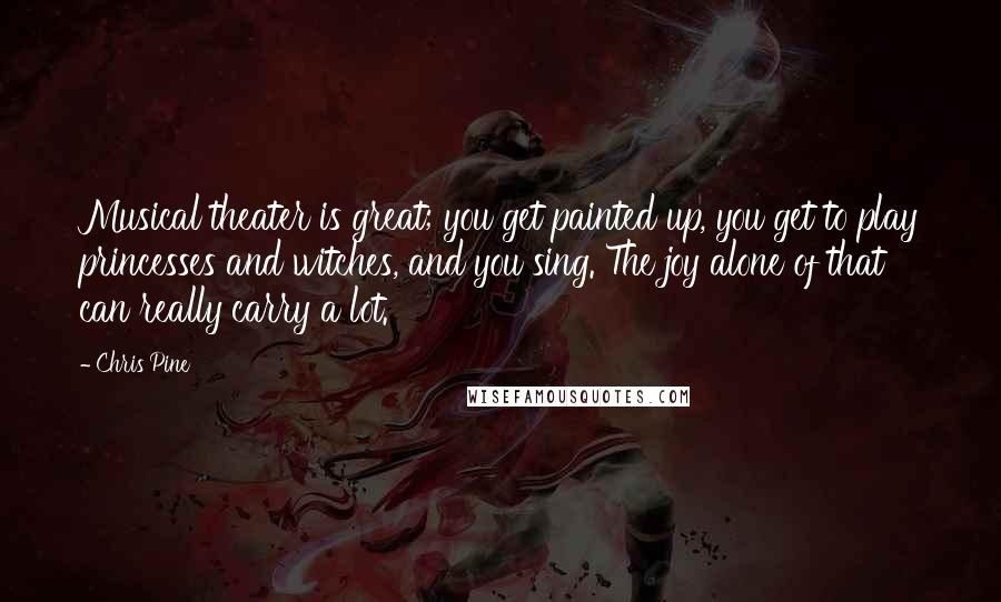 Chris Pine Quotes: Musical theater is great; you get painted up, you get to play princesses and witches, and you sing. The joy alone of that can really carry a lot.