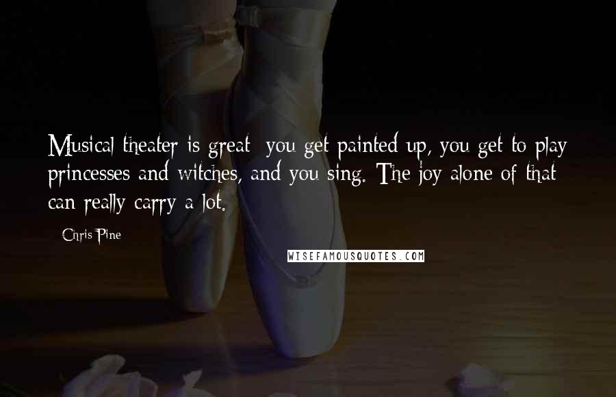 Chris Pine Quotes: Musical theater is great; you get painted up, you get to play princesses and witches, and you sing. The joy alone of that can really carry a lot.