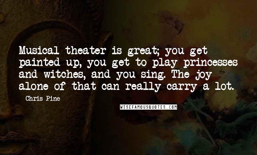 Chris Pine Quotes: Musical theater is great; you get painted up, you get to play princesses and witches, and you sing. The joy alone of that can really carry a lot.