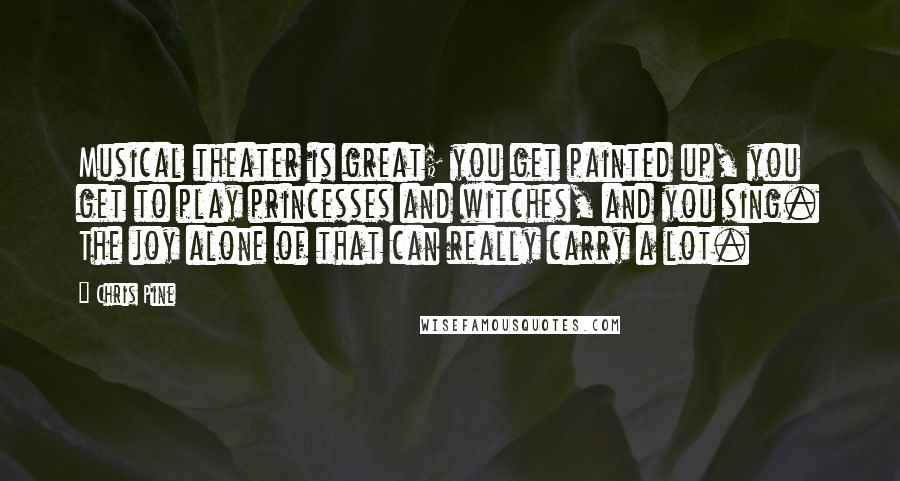 Chris Pine Quotes: Musical theater is great; you get painted up, you get to play princesses and witches, and you sing. The joy alone of that can really carry a lot.