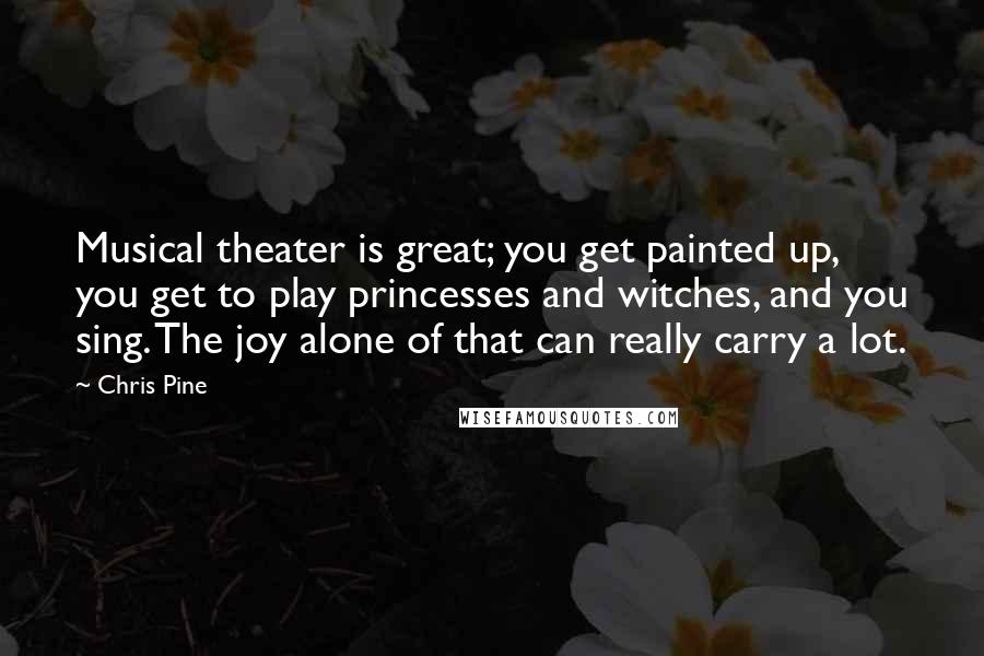Chris Pine Quotes: Musical theater is great; you get painted up, you get to play princesses and witches, and you sing. The joy alone of that can really carry a lot.