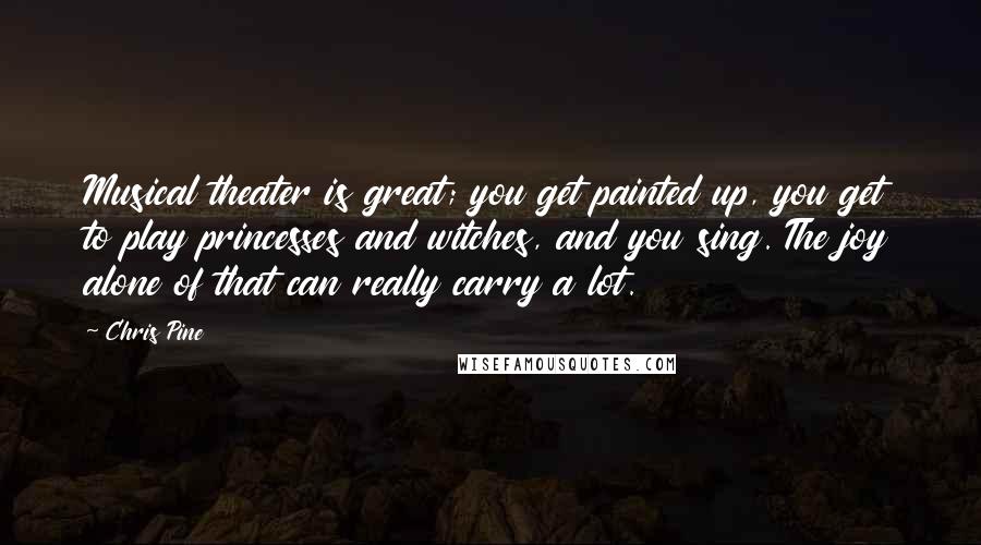 Chris Pine Quotes: Musical theater is great; you get painted up, you get to play princesses and witches, and you sing. The joy alone of that can really carry a lot.