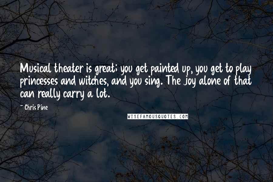 Chris Pine Quotes: Musical theater is great; you get painted up, you get to play princesses and witches, and you sing. The joy alone of that can really carry a lot.