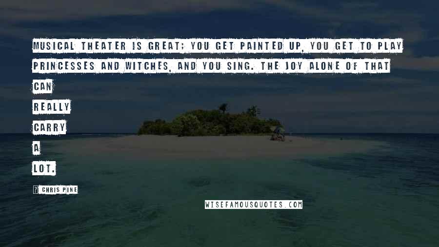 Chris Pine Quotes: Musical theater is great; you get painted up, you get to play princesses and witches, and you sing. The joy alone of that can really carry a lot.