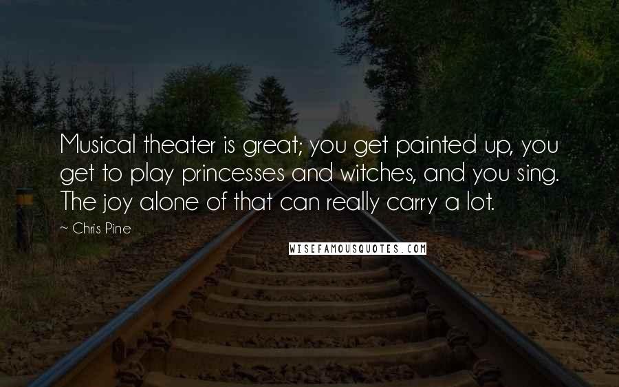 Chris Pine Quotes: Musical theater is great; you get painted up, you get to play princesses and witches, and you sing. The joy alone of that can really carry a lot.