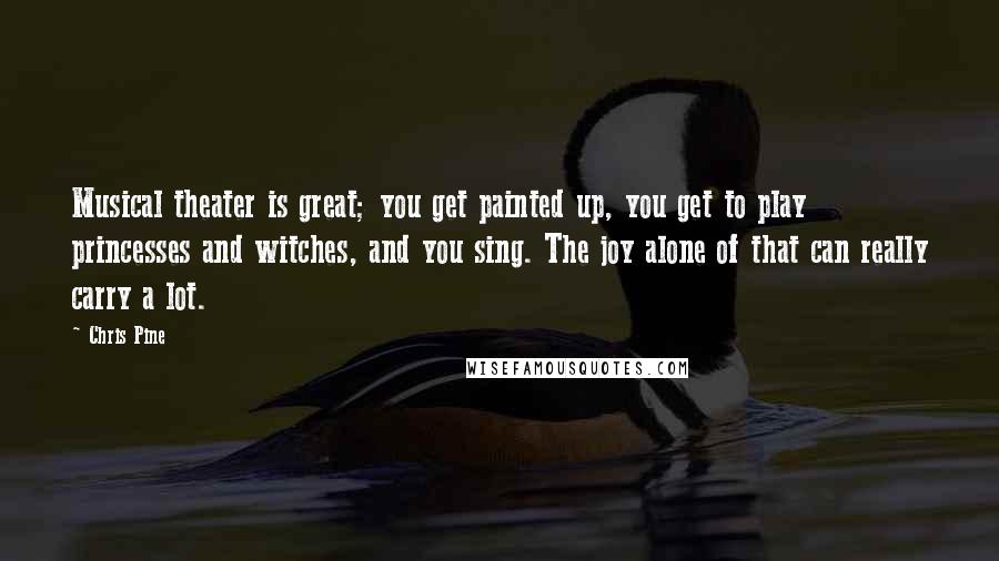 Chris Pine Quotes: Musical theater is great; you get painted up, you get to play princesses and witches, and you sing. The joy alone of that can really carry a lot.